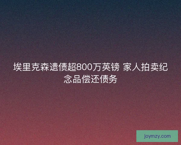 埃里克森遗债超800万英镑 家人拍卖纪念品偿还债务