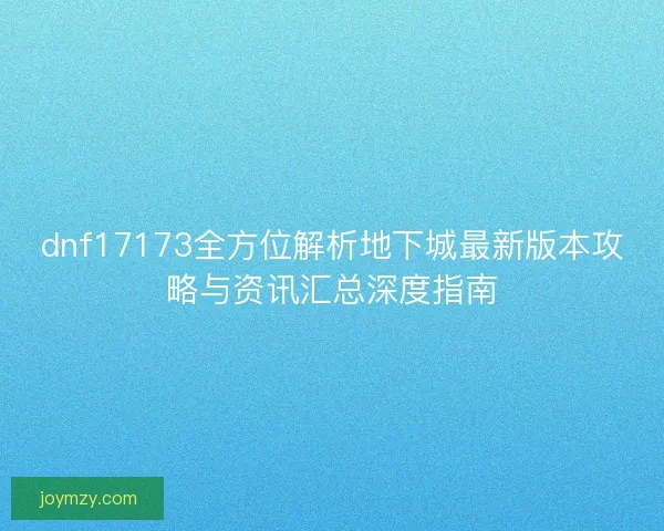 dnf17173全方位解析地下城最新版本攻略与资讯汇总深度指南
