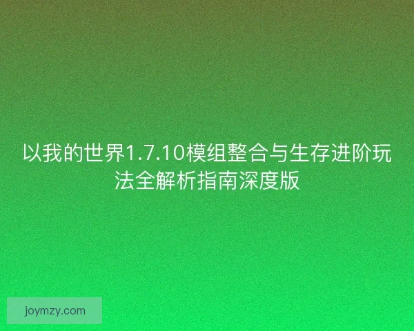 以我的世界1.7.10模组整合与生存进阶玩法全解析指南深度版