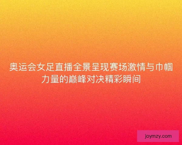 奥运会女足直播全景呈现赛场激情与巾帼力量的巅峰对决精彩瞬间