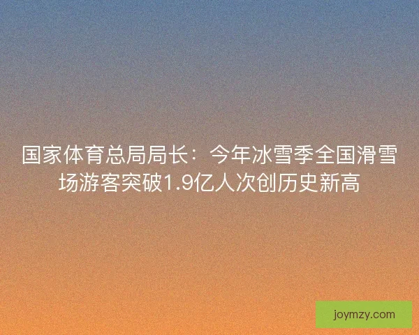 国家体育总局局长：今年冰雪季全国滑雪场游客突破1.9亿人次创历史新高
