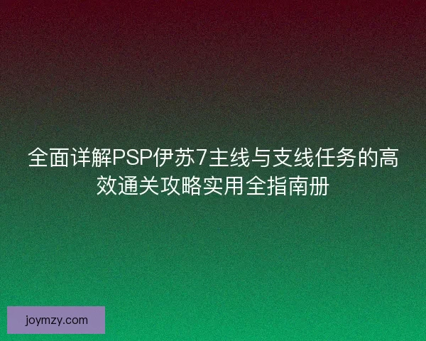 全面详解PSP伊苏7主线与支线任务的高效通关攻略实用全指南册
